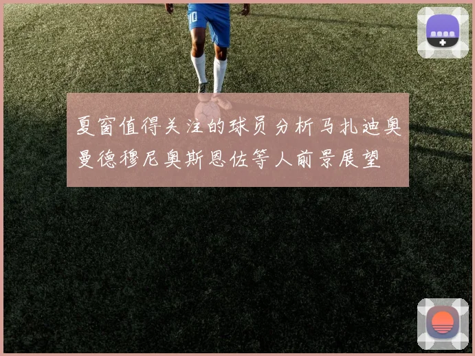 夏窗值得关注的球员分析马扎迪奥曼德穆尼奥斯恩佐等人前景展望