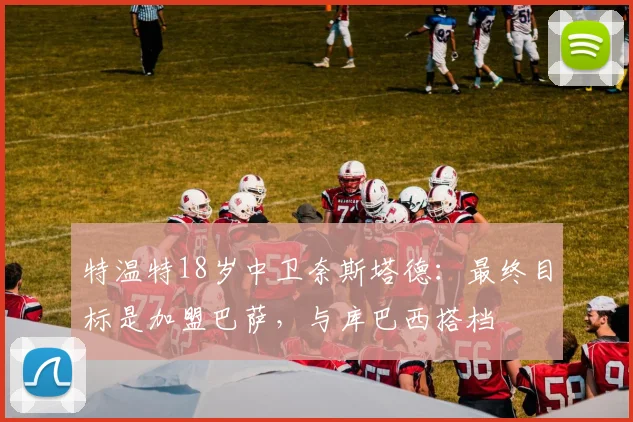 特温特18岁中卫奈斯塔德：最终目标是加盟巴萨，与库巴西搭档
