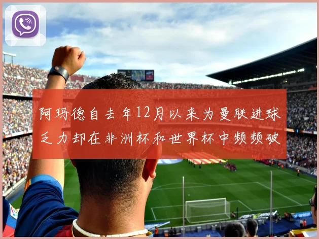 阿玛德自去年12月以来为曼联进球乏力却在非洲杯和世界杯中频频破门