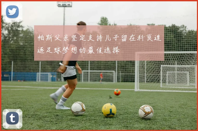 帕斯父亲坚定支持儿子留在科莫追逐足球梦想的最佳选择