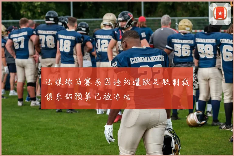 法媒称马赛或因违约遭欧足联制裁俱乐部预算已被冻结